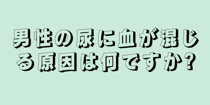 男性の尿に血が混じる原因は何ですか?