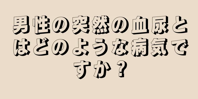 男性の突然の血尿とはどのような病気ですか？