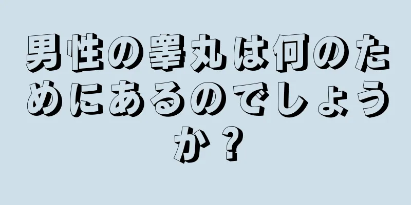 男性の睾丸は何のためにあるのでしょうか？