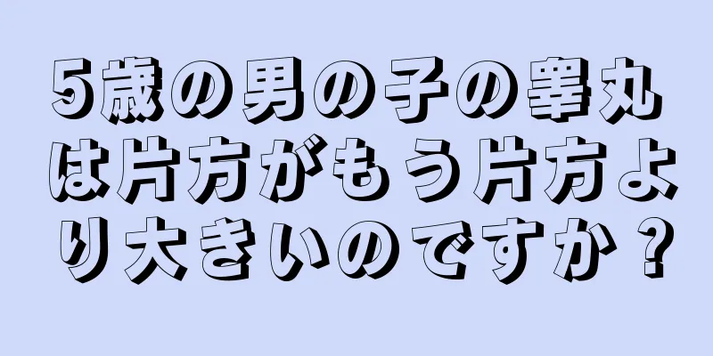 5歳の男の子の睾丸は片方がもう片方より大きいのですか？