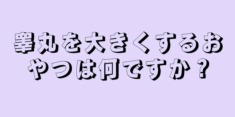 睾丸を大きくするおやつは何ですか？
