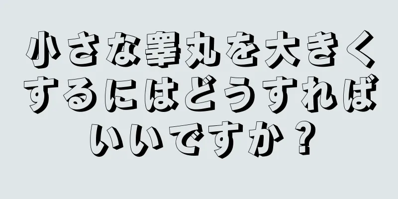 小さな睾丸を大きくするにはどうすればいいですか？