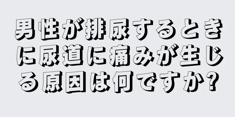 男性が排尿するときに尿道に痛みが生じる原因は何ですか?