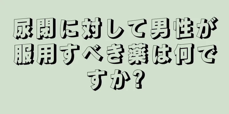 尿閉に対して男性が服用すべき薬は何ですか?