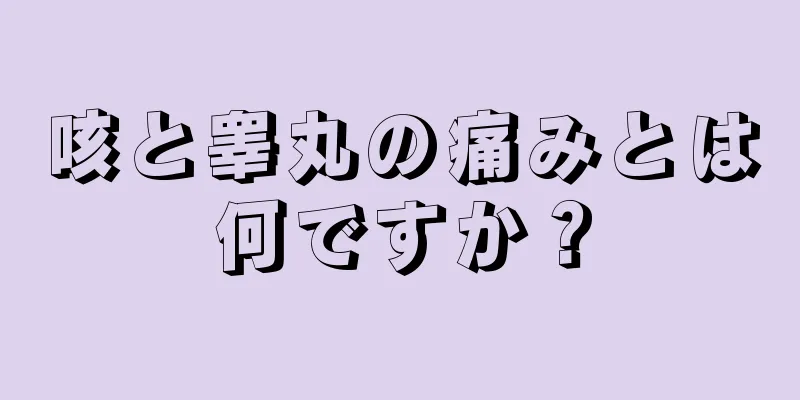 咳と睾丸の痛みとは何ですか？