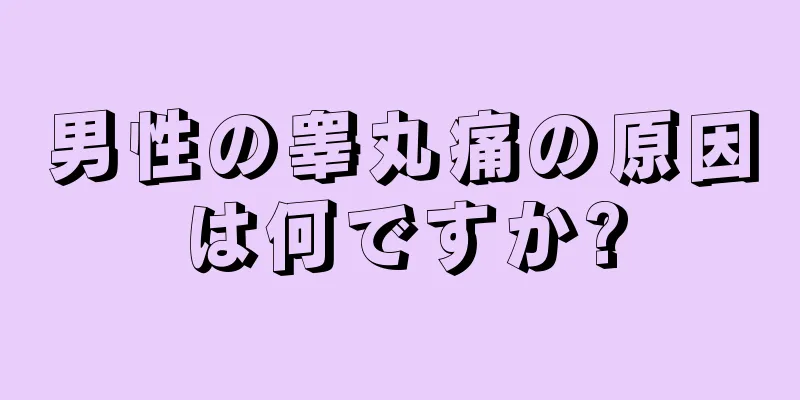 男性の睾丸痛の原因は何ですか?