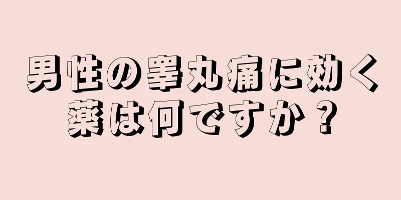 男性の睾丸痛に効く薬は何ですか？