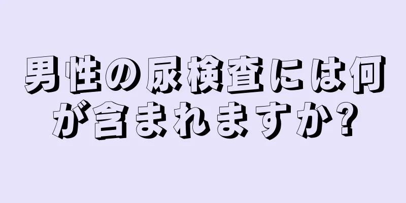 男性の尿検査には何が含まれますか?