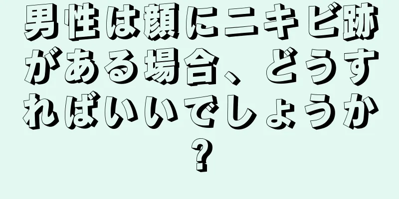 男性は顔にニキビ跡がある場合、どうすればいいでしょうか?