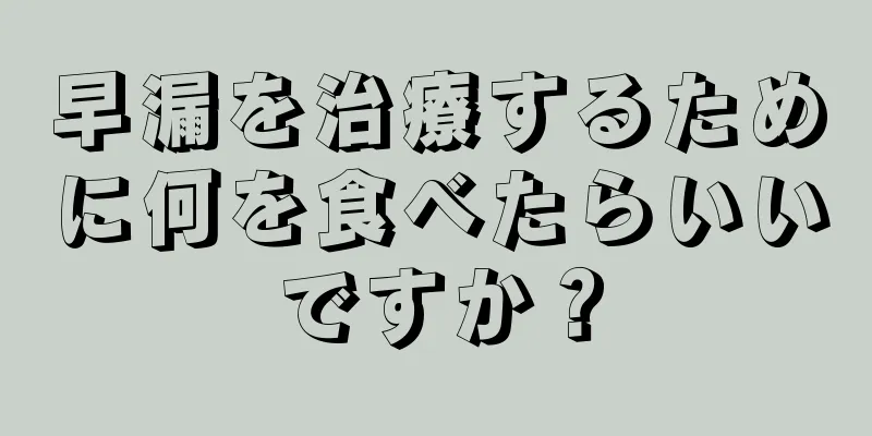 早漏を治療するために何を食べたらいいですか？