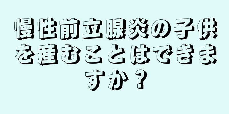 慢性前立腺炎の子供を産むことはできますか？