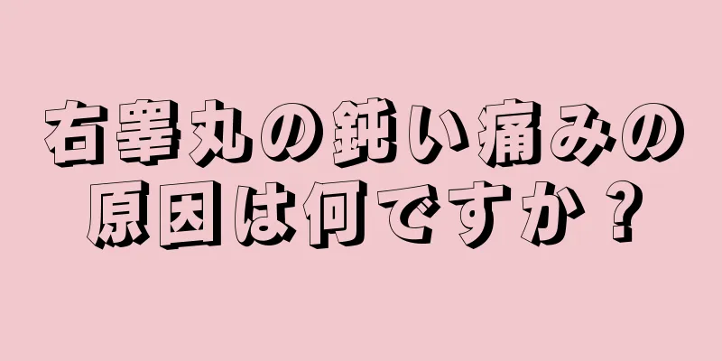 右睾丸の鈍い痛みの原因は何ですか？