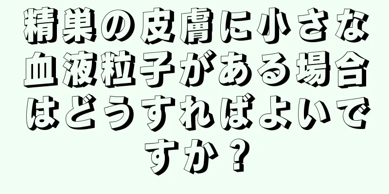 精巣の皮膚に小さな血液粒子がある場合はどうすればよいですか？