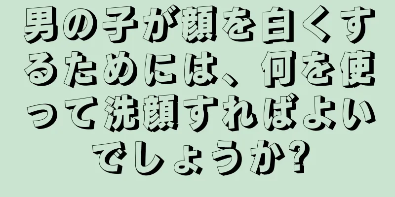 男の子が顔を白くするためには、何を使って洗顔すればよいでしょうか?