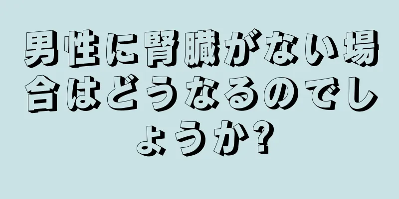 男性に腎臓がない場合はどうなるのでしょうか?