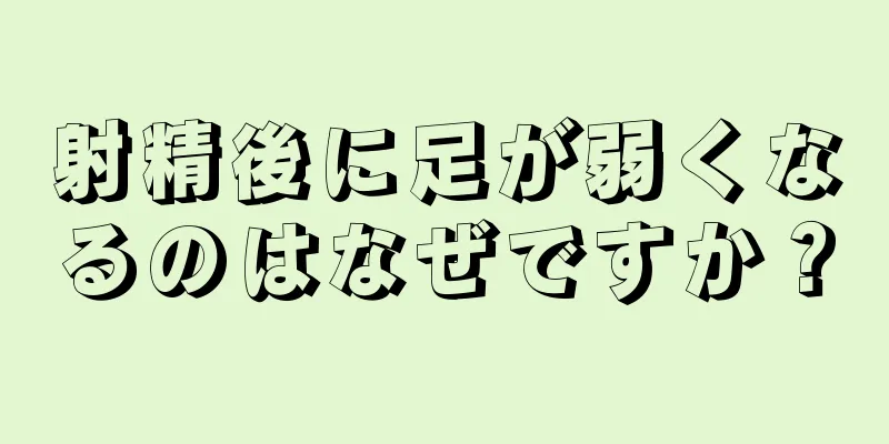 射精後に足が弱くなるのはなぜですか？