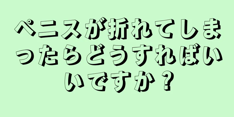ペニスが折れてしまったらどうすればいいですか？
