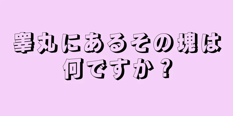 睾丸にあるその塊は何ですか？