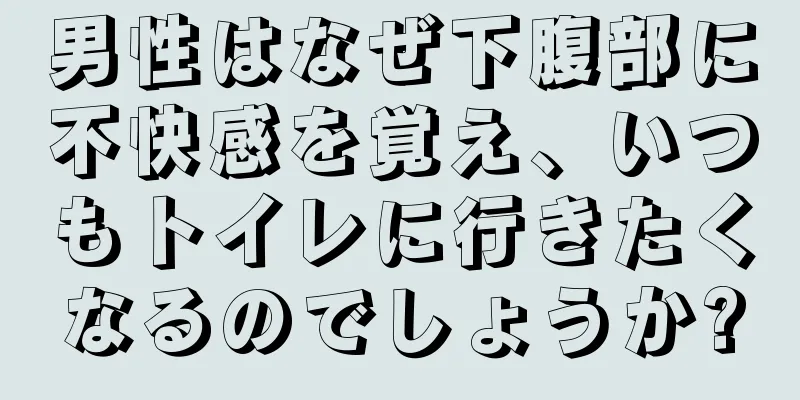 男性はなぜ下腹部に不快感を覚え、いつもトイレに行きたくなるのでしょうか?