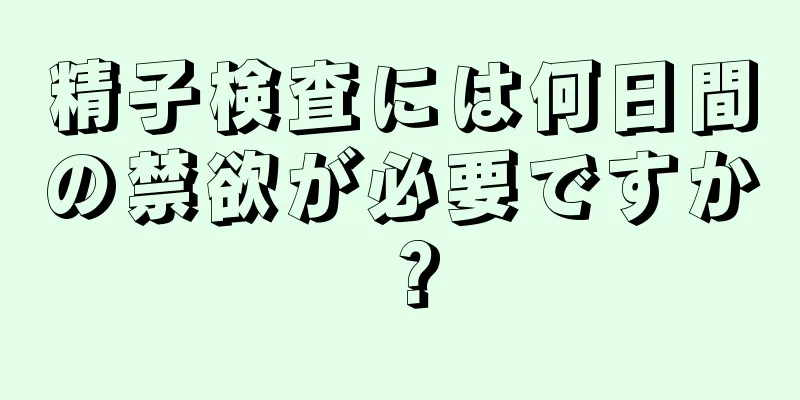 精子検査には何日間の禁欲が必要ですか？