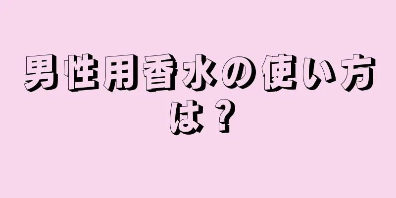 男性用香水の使い方は？