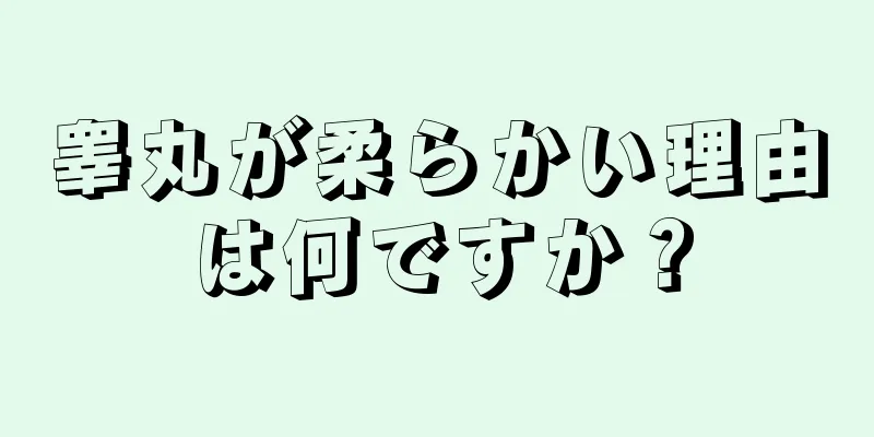 睾丸が柔らかい理由は何ですか？