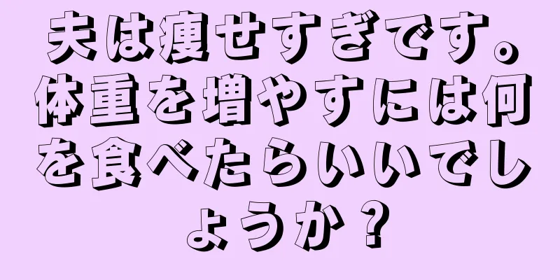 夫は痩せすぎです。体重を増やすには何を食べたらいいでしょうか？