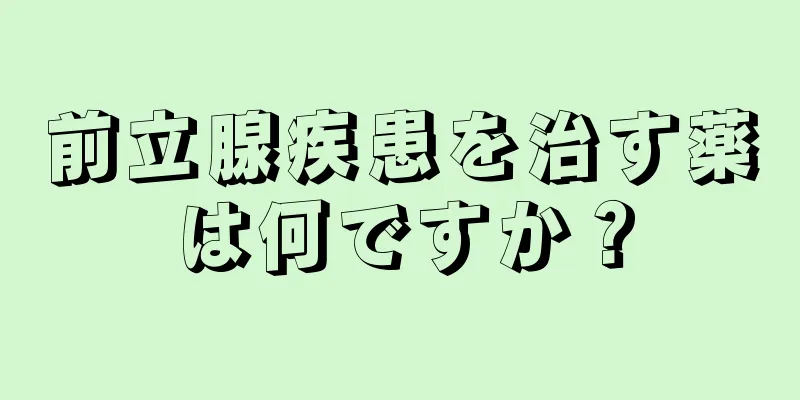 前立腺疾患を治す薬は何ですか？