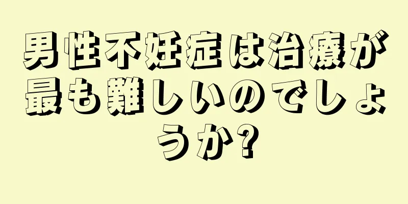 男性不妊症は治療が最も難しいのでしょうか?