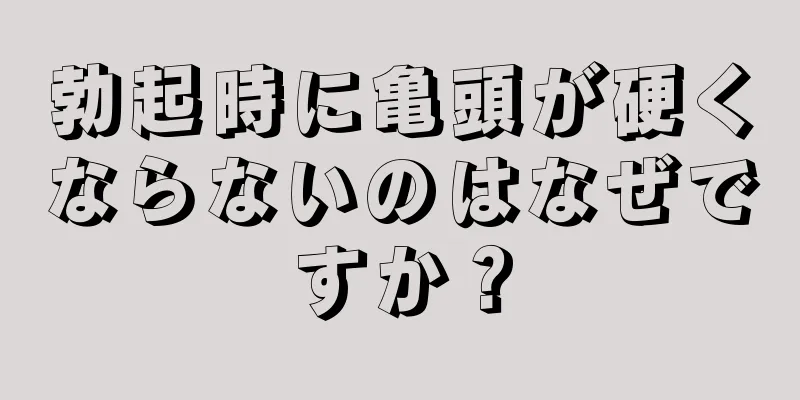 勃起時に亀頭が硬くならないのはなぜですか？