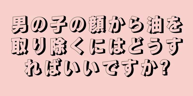 男の子の顔から油を取り除くにはどうすればいいですか?