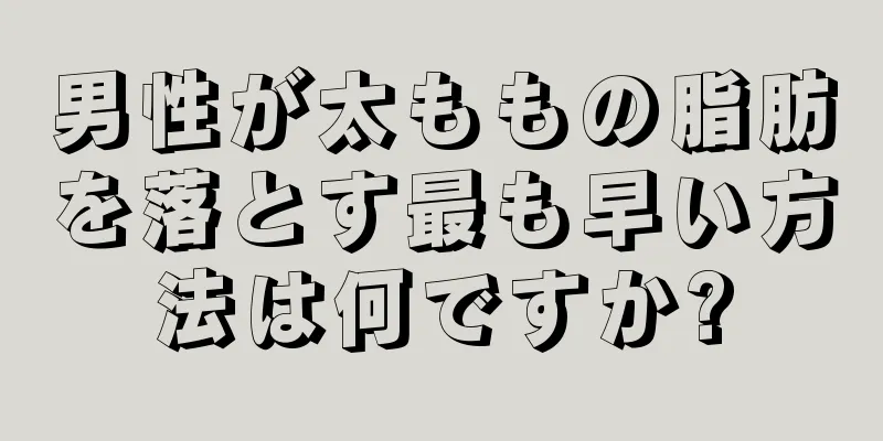 男性が太ももの脂肪を落とす最も早い方法は何ですか?
