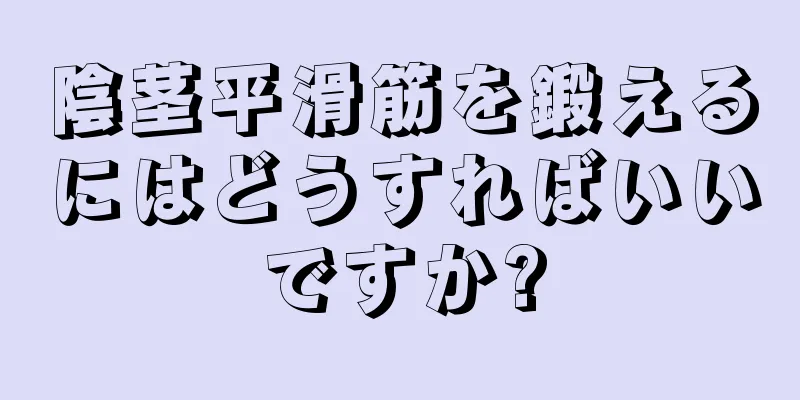 陰茎平滑筋を鍛えるにはどうすればいいですか?