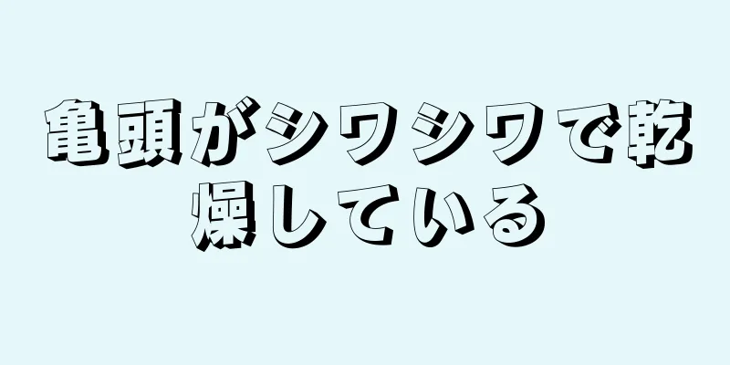 亀頭がシワシワで乾燥している