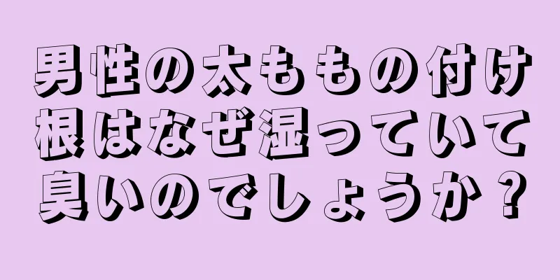 男性の太ももの付け根はなぜ湿っていて臭いのでしょうか？