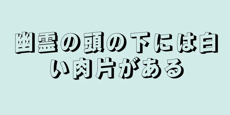 幽霊の頭の下には白い肉片がある