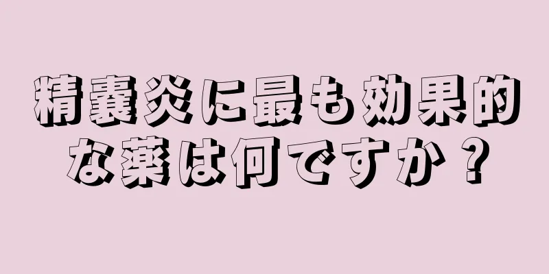 精嚢炎に最も効果的な薬は何ですか？
