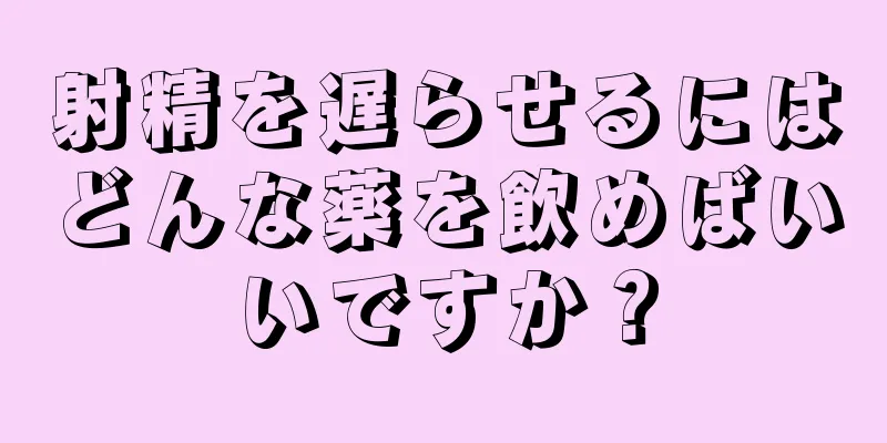 射精を遅らせるにはどんな薬を飲めばいいですか？