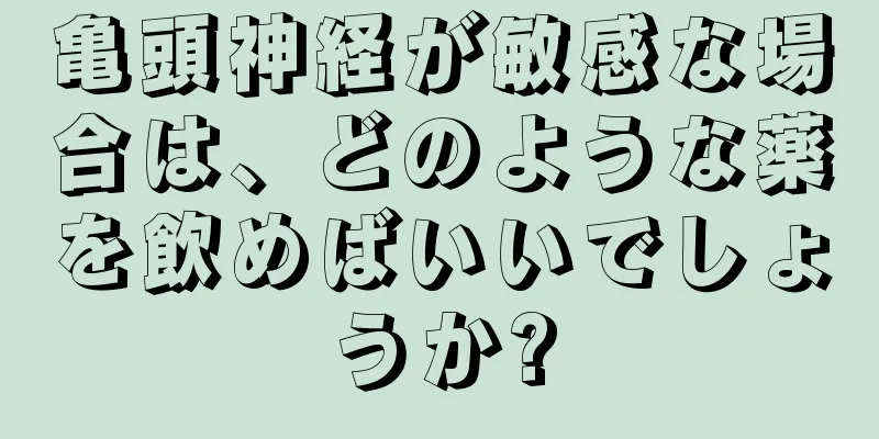 亀頭神経が敏感な場合は、どのような薬を飲めばいいでしょうか?