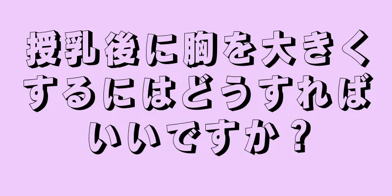 授乳後に胸を大きくするにはどうすればいいですか？