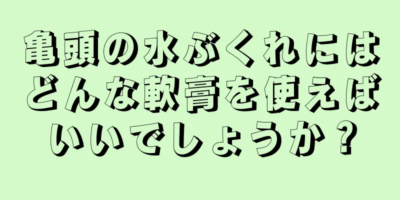 亀頭の水ぶくれにはどんな軟膏を使えばいいでしょうか？