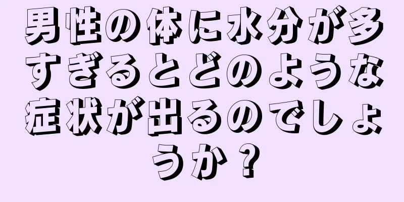 男性の体に水分が多すぎるとどのような症状が出るのでしょうか？