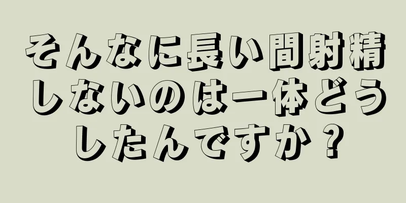 そんなに長い間射精しないのは一体どうしたんですか？