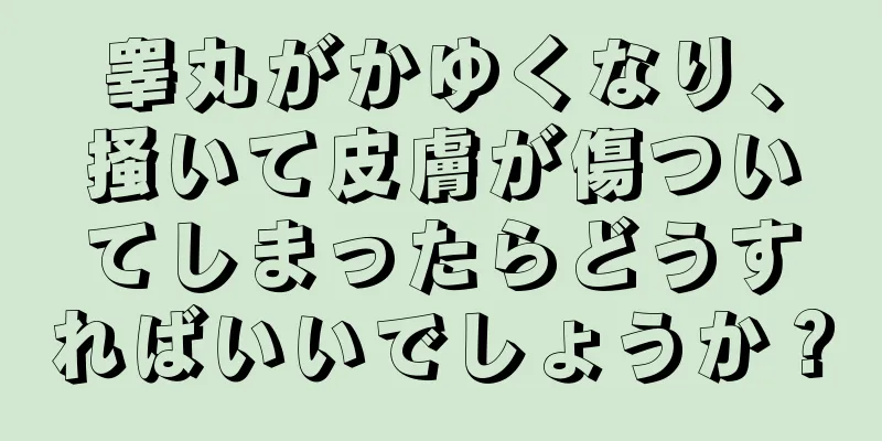 睾丸がかゆくなり、掻いて皮膚が傷ついてしまったらどうすればいいでしょうか？