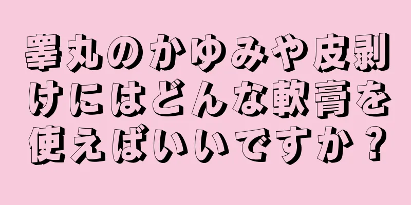 睾丸のかゆみや皮剥けにはどんな軟膏を使えばいいですか？