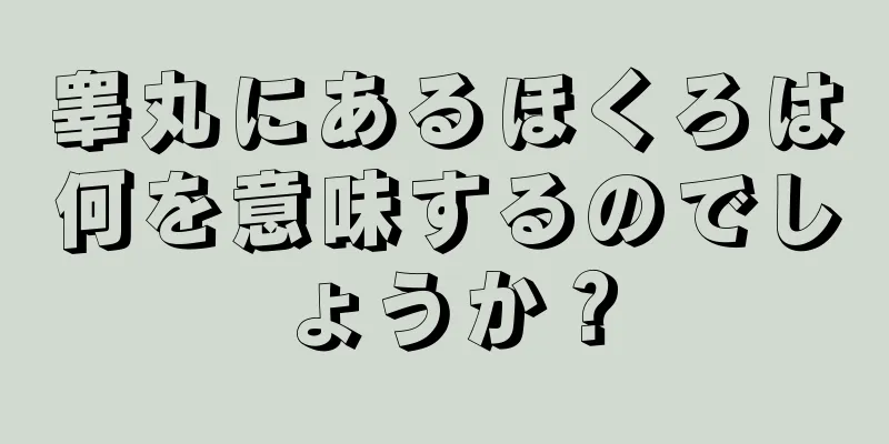 睾丸にあるほくろは何を意味するのでしょうか？