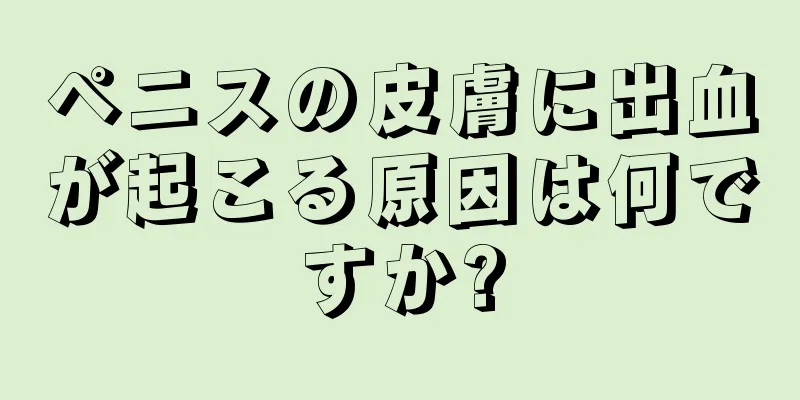 ペニスの皮膚に出血が起こる原因は何ですか?
