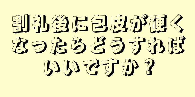 割礼後に包皮が硬くなったらどうすればいいですか？