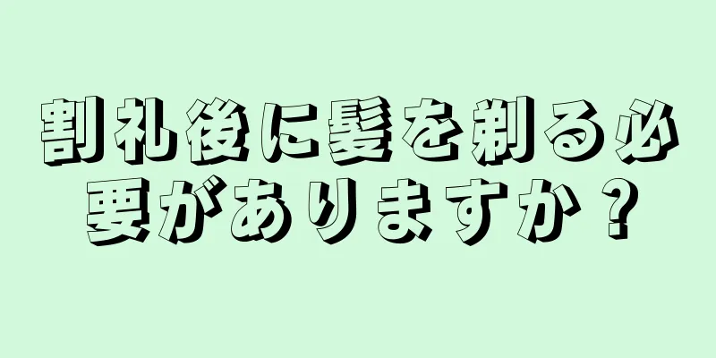 割礼後に髪を剃る必要がありますか？
