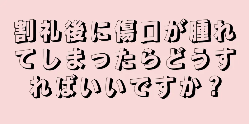 割礼後に傷口が腫れてしまったらどうすればいいですか？